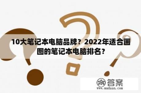 10大笔记本电脑品牌？2022年适合画图的笔记本电脑排名？