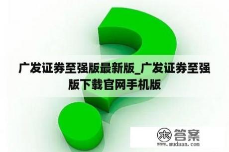 广发证券至强版最新版_广发证券至强版下载官网手机版