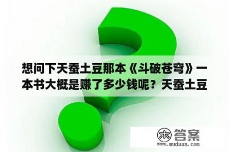 想问下天蚕土豆那本《斗破苍穹》一本书大概是赚了多少钱呢？天蚕土豆，的《斗破苍穹》 为啥不续写啊？