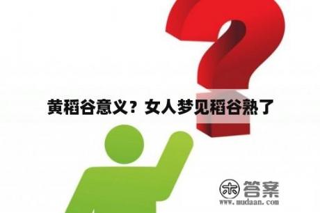 黄稻谷意义？女人梦见稻谷熟了