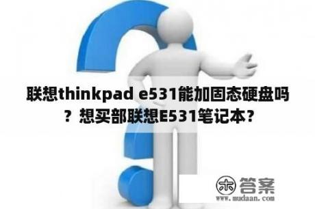 联想thinkpad e531能加固态硬盘吗？想买部联想E531笔记本？