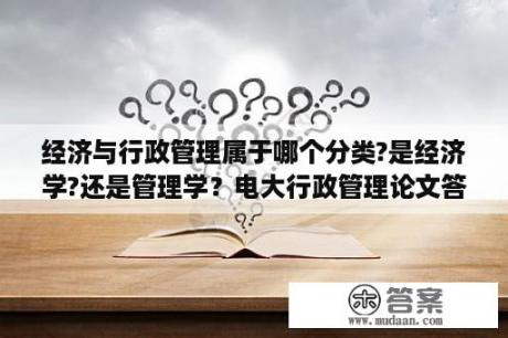 经济与行政管理属于哪个分类?是经济学?还是管理学？电大行政管理论文答辩技巧？