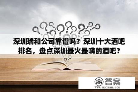 深圳瑞和公司靠谱吗？深圳十大酒吧排名，盘点深圳最火最嗨的酒吧？