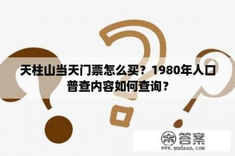 天柱山当天门票怎么买？1980年人口普查内容如何查询？