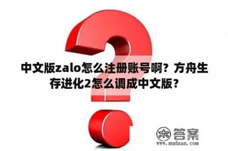 中文版zalo怎么注册账号啊？方舟生存进化2怎么调成中文版？