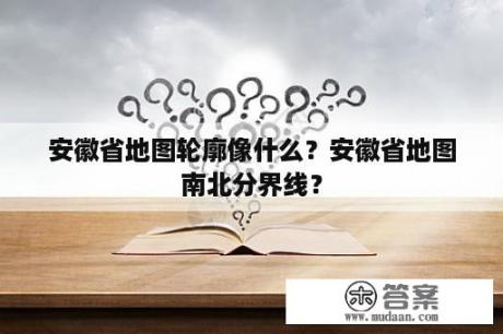 安徽省地图轮廓像什么？安徽省地图南北分界线？