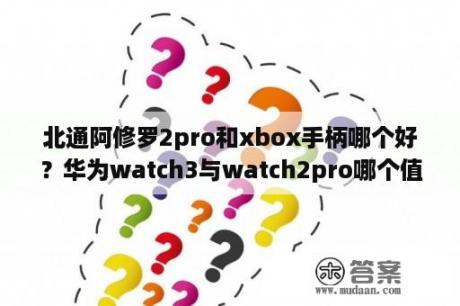 北通阿修罗2pro和xbox手柄哪个好？华为watch3与watch2pro哪个值得买？