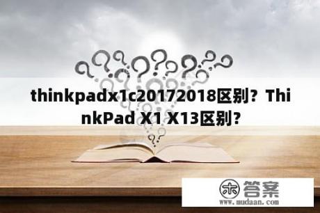 thinkpadx1c20172018区别？ThinkPad X1 X13区别？