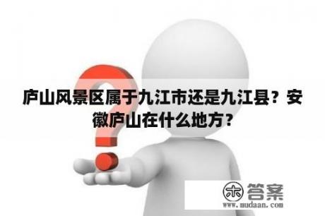 庐山风景区属于九江市还是九江县？安徽庐山在什么地方？