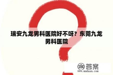 瑞安九龙男科医院好不呀？东莞九龙男科医院