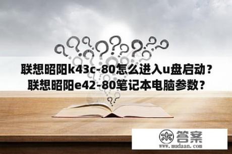 联想昭阳k43c-80怎么进入u盘启动？联想昭阳e42-80笔记本电脑参数？