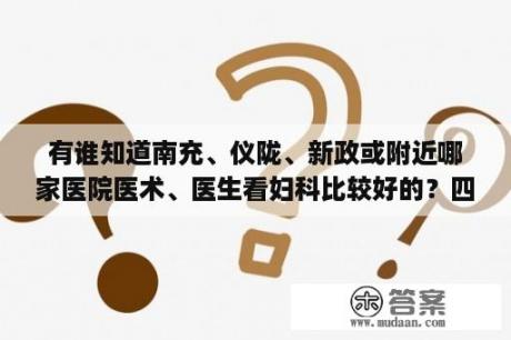 有谁知道南充、仪陇、新政或附近哪家医院医术、医生看妇科比较好的？四川省仪陇县新政镇妇幼保健院是工立吗？