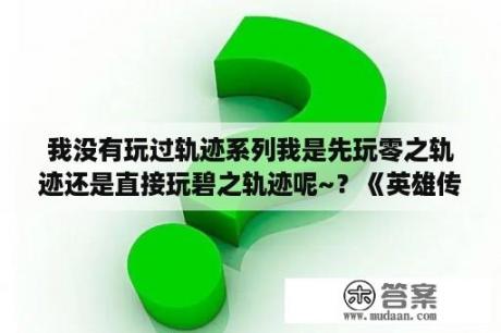 我没有玩过轨迹系列我是先玩零之轨迹还是直接玩碧之轨迹呢~？《英雄传说零之轨迹》如何打开主菜单？