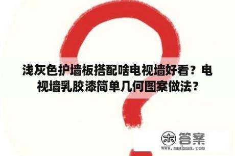 浅灰色护墙板搭配啥电视墙好看？电视墙乳胶漆简单几何图案做法？