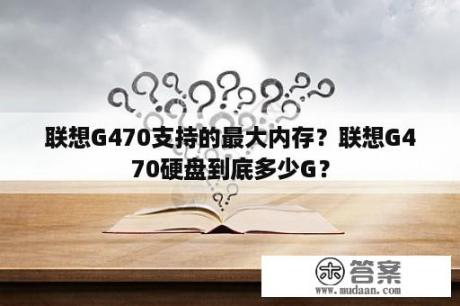 联想G470支持的最大内存？联想G470硬盘到底多少G？