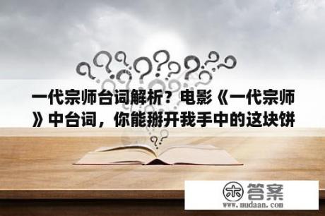 一代宗师台词解析？电影《一代宗师》中台词，你能掰开我手中的这块饼吗是什么意思？