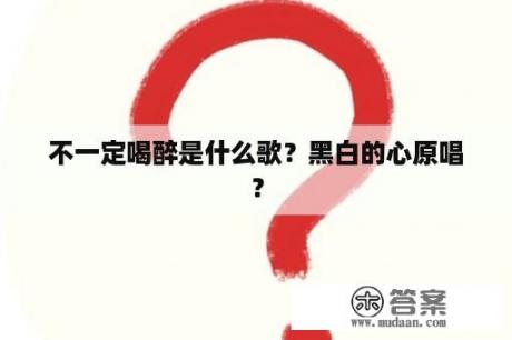 不一定喝醉是什么歌？黑白的心原唱？