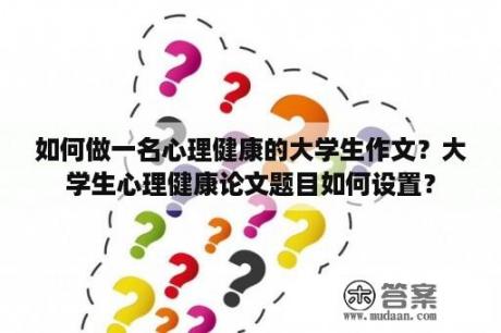 如何做一名心理健康的大学生作文？大学生心理健康论文题目如何设置？