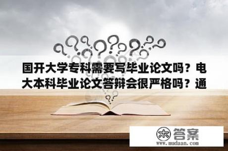 国开大学专科需要写毕业论文吗？电大本科毕业论文答辩会很严格吗？通过率高吗？还是形同虚设？