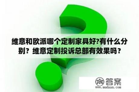 维意和欧派哪个定制家具好?有什么分别？维意定制投诉总部有效果吗？