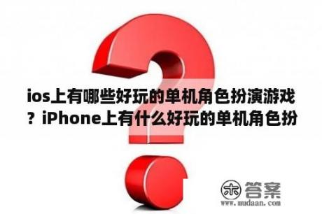 ios上有哪些好玩的单机角色扮演游戏？iPhone上有什么好玩的单机角色扮演类游戏？