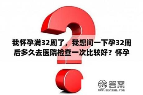 我怀孕满32周了，我想问一下孕32周后多久去医院检查一次比较好？怀孕做B超，做两次B超的间隔时间应该是多长？