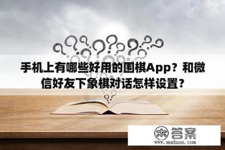 手机上有哪些好用的围棋App？和微信好友下象棋对话怎样设置？