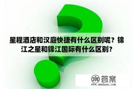 星程酒店和汉庭快捷有什么区别呢？锦江之星和锦江国际有什么区别？