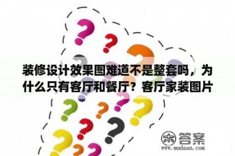 装修设计效果图难道不是整套吗，为什么只有客厅和餐厅？客厅家装图片大全 效果图