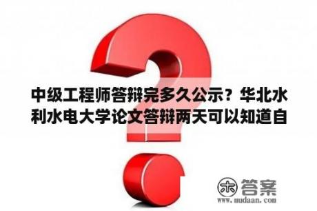 中级工程师答辩完多久公示？华北水利水电大学论文答辩两天可以知道自己过没过吗？