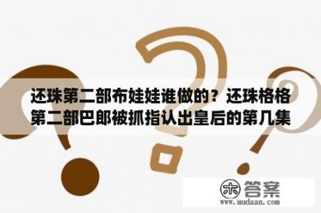 还珠第二部布娃娃谁做的？还珠格格第二部巴郎被抓指认出皇后的第几集？