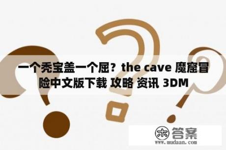 一个秃宝盖一个屈？the cave 魔窟冒险中文版下载 攻略 资讯 3DM