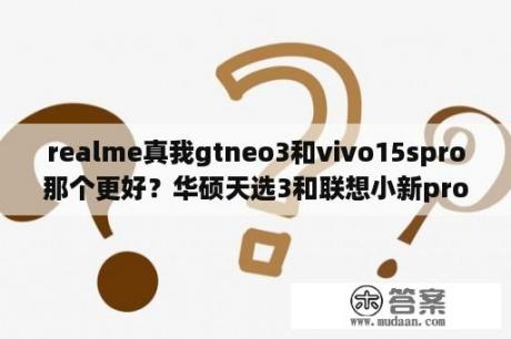 realme真我gtneo3和vivo15spro那个更好？华硕天选3和联想小新pro16哪个好？