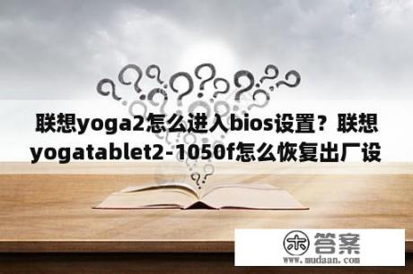 联想yoga2怎么进入bios设置？联想yogatablet2-1050f怎么恢复出厂设置？