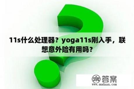 11s什么处理器？yoga11s刚入手，联想意外险有用吗？