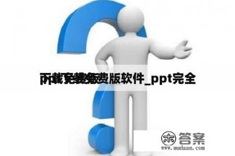 ppt下载免费版软件_ppt完全
下载免费版