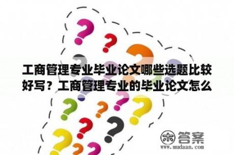 工商管理专业毕业论文哪些选题比较好写？工商管理专业的毕业论文怎么写啊？