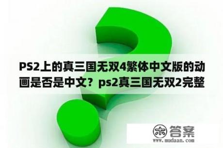 PS2上的真三国无双4繁体中文版的动画是否是中文？ps2真三国无双2完整攻略？