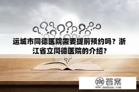 运城市同德医院需要提前预约吗？浙江省立同德医院的介绍？