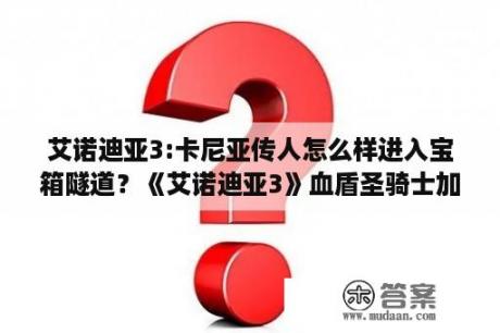 艾诺迪亚3:卡尼亚传人怎么样进入宝箱隧道？《艾诺迪亚3》血盾圣骑士加点攻略？