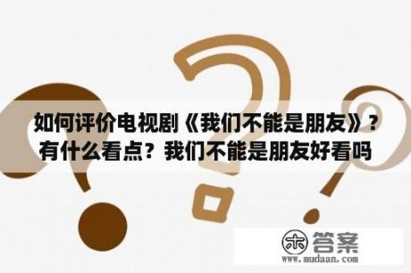 如何评价电视剧《我们不能是朋友》？有什么看点？我们不能是朋友好看吗？