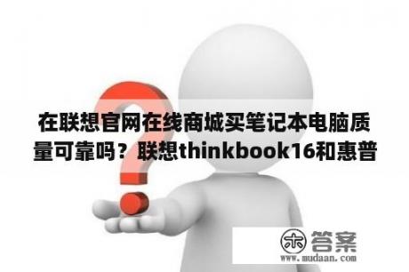 在联想官网在线商城买笔记本电脑质量可靠吗？联想thinkbook16和惠普星14pro哪个好？