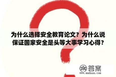 为什么选择安全教育论文？为什么说保证国家安全是头等大事学习心得？