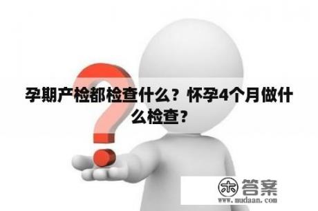 孕期产检都检查什么？怀孕4个月做什么检查？