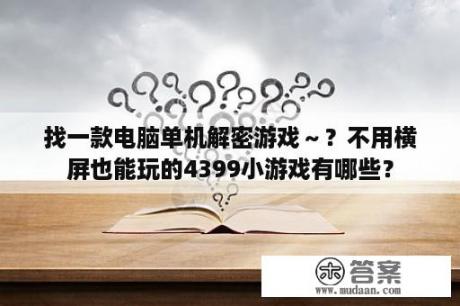 找一款电脑单机解密游戏～？不用横屏也能玩的4399小游戏有哪些？