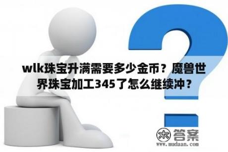 wlk珠宝升满需要多少金币？魔兽世界珠宝加工345了怎么继续冲？