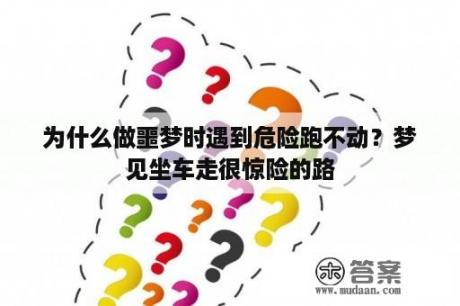 为什么做噩梦时遇到危险跑不动？梦见坐车走很惊险的路