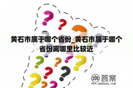 黄石市属于哪个省份_黄石市属于哪个省份离哪里比较近