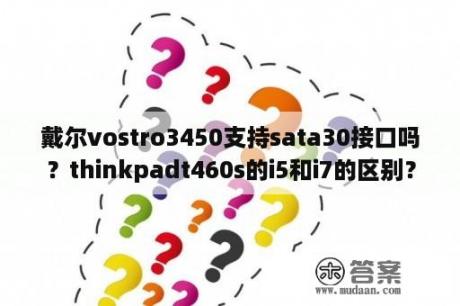 戴尔vostro3450支持sata30接口吗？thinkpadt460s的i5和i7的区别？