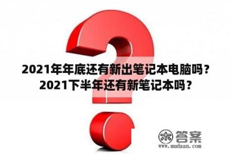 2021年年底还有新出笔记本电脑吗？2021下半年还有新笔记本吗？